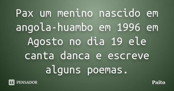 Pax um menino nascido em angola-huambo em 1996 em Agosto no dia 19 ele canta danca e escreve alguns poemas.... Frase de Paito.