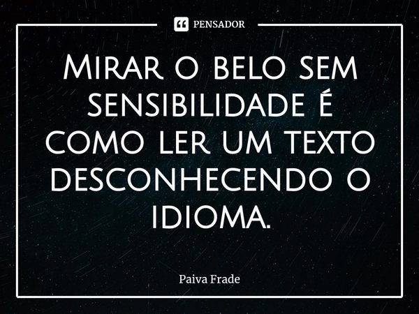 Mirar o belo sem sensibilidade é como ler um texto desconhecendo o idioma.... Frase de Paiva Frade.