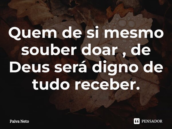 ⁠Quem de si mesmo souber doar , de Deus será digno de tudo receber.... Frase de Paiva Neto.