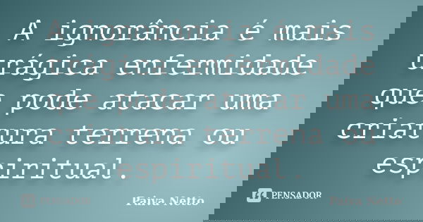 A ignorância é mais trágica enfermidade que pode atacar uma criatura terrena ou espiritual.... Frase de Paiva Netto.
