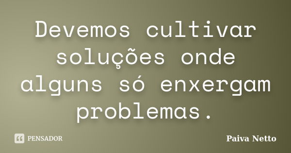 Devemos cultivar soluções onde alguns só enxergam problemas.... Frase de Paiva Netto.