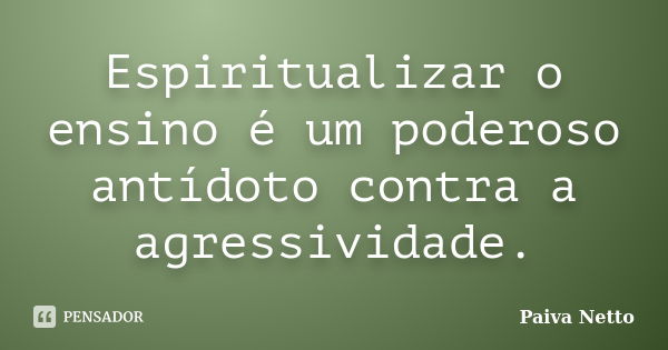 Espiritualizar o ensino é um poderoso antídoto contra a agressividade.... Frase de Paiva Netto.