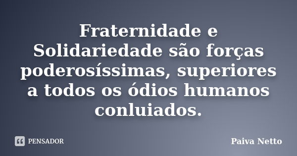 Fraternidade e Solidariedade são forças poderosíssimas, superiores a todos os ódios humanos conluiados.... Frase de Paiva Netto.