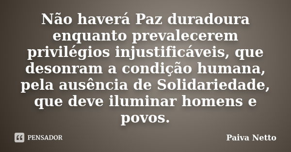 Não haverá Paz duradoura enquanto prevalecerem privilégios injustificáveis, que desonram a condição humana, pela ausência de Solidariedade, que deve iluminar ho... Frase de Paiva Netto.