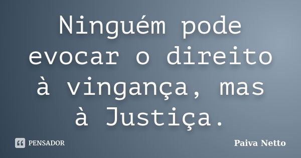 Ninguém pode evocar o direito à vingança, mas à Justiça.... Frase de Paiva Netto.