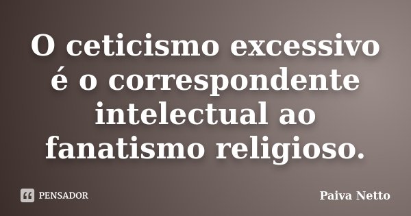 O ceticismo excessivo é o correspondente intelectual ao fanatismo religioso.... Frase de Paiva Netto.