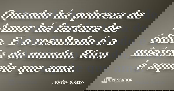 Quando há pobreza de Amor há fartura de ódio. E o resultado é a miséria do mundo. Rico é aquele que ama.... Frase de Paiva Netto.