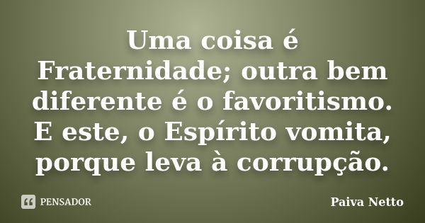 Uma coisa é Fraternidade; outra bem diferente é o favoritismo. E este, o Espírito vomita, porque leva à corrupção.... Frase de Paiva Netto.