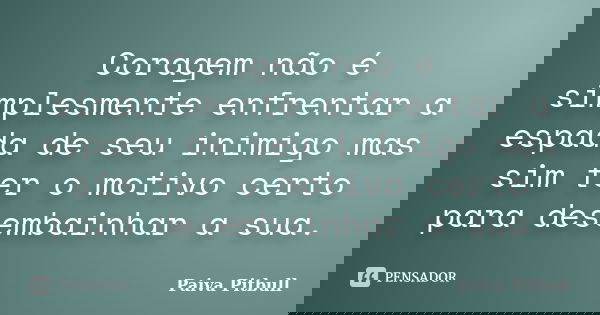 Coragem não é simplesmente enfrentar a espada de seu inimigo mas sim ter o motivo certo para desembainhar a sua.... Frase de Paiva Pitbull.
