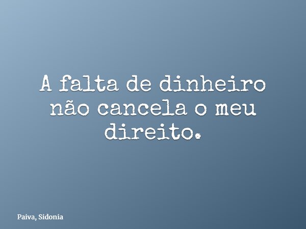 A falta de dinheiro não cancela o meu direito.... Frase de Paiva, Sidonia.