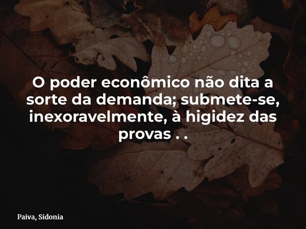 O poder econômico não dita a sorte da demanda; submete-se, inexoravelmente, à higidez das provas . .... Frase de Paiva, Sidonia.