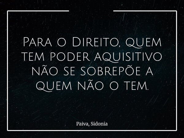 Para o Direito, quem tem poder aquisitivo não se sobrepõe a quem não o tem.... Frase de Paiva, Sidonia.