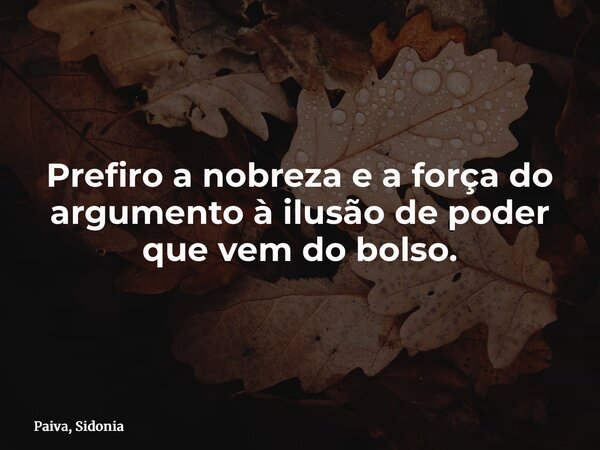 Prefiro a nobreza e a força do argumento à ilusão de poder que vem do bolso.... Frase de Paiva, Sidonia.