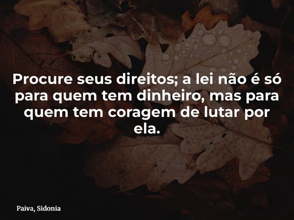 Procure seus direitos; a lei não é só para quem tem dinheiro, mas para quem tem coragem de lutar por ela.... Frase de Paiva, Sidonia.
