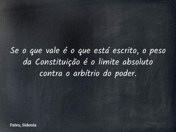Se o que vale é o que está escrito, o peso da Constituição é o limite absoluto contra o arbítrio do poder.... Frase de Paiva, Sidonia.