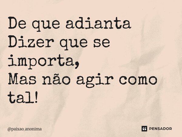 ⁠De que adianta Dizer que se importa, Mas não agir como tal!... Frase de paixao_anonima.