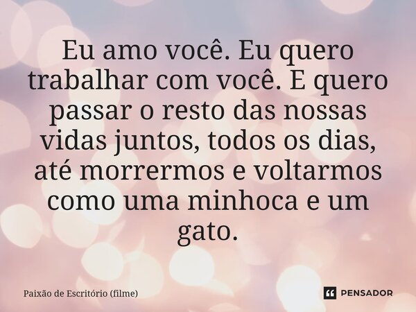 ⁠Eu amo você. Eu quero trabalhar com você. E quero passar o resto das nossas vidas juntos, todos os dias, até morrermos e voltarmos como uma minhoca e um gato.... Frase de Paixão de Escritório (filme).