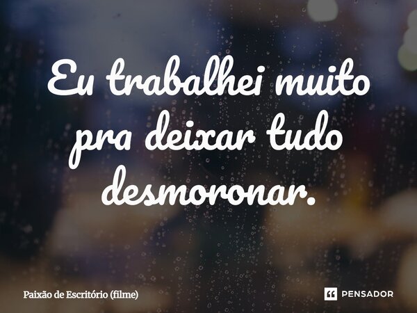 ⁠Eu trabalhei muito pra deixar tudo desmoronar.... Frase de Paixão de Escritório (filme).