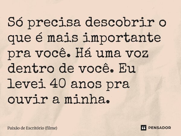 ⁠Só precisa descobrir o que é mais importante pra você. Há uma voz dentro de você. Eu levei 40 anos pra ouvir a minha.... Frase de Paixão de Escritório (filme).