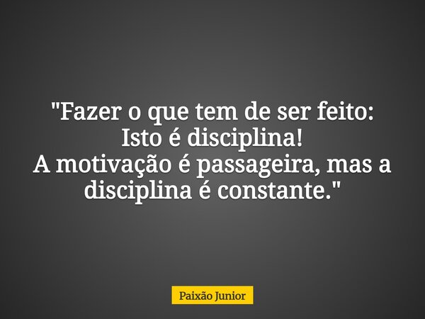 "Fazer o que tem de ser feito: Isto é disciplina! A motivação é passageira, mas a disciplina é constante."... Frase de Paixão Junior.