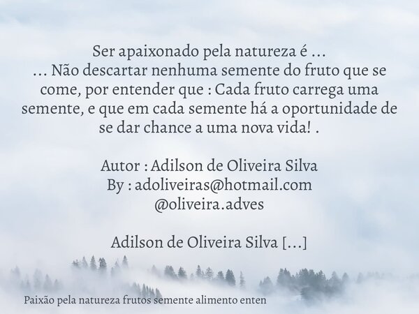 Ser apaixonado pela natureza é ... ... Não descartar nenhuma semente do fruto que se come, por entender que : Cada fruto carrega uma semente, e que em cada seme... Frase de Paixão pela natureza frutos semente alimento enten.