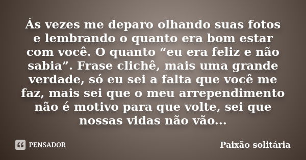 Ás vezes me deparo olhando suas fotos e lembrando o quanto era bom estar com você. O quanto “eu era feliz e não sabia”. Frase clichê, mais uma grande verdade, s... Frase de Paixão solitária.