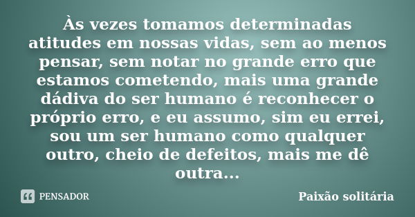 Às vezes tomamos determinadas atitudes em nossas vidas, sem ao menos pensar, sem notar no grande erro que estamos cometendo, mais uma grande dádiva do ser human... Frase de Paixão solitária.