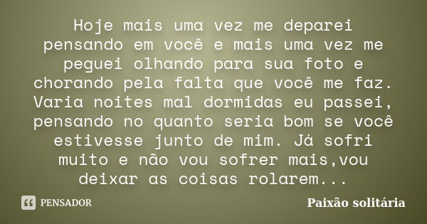 Hoje mais uma vez me deparei pensando em você e mais uma vez me peguei olhando para sua foto e chorando pela falta que você me faz. Varia noites mal dormidas eu... Frase de Paixão solitária.