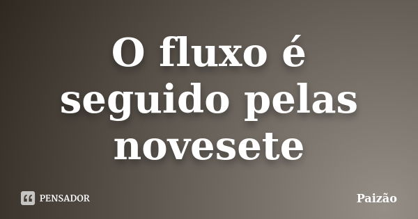 O fluxo é seguido pelas novesete... Frase de Paizão.