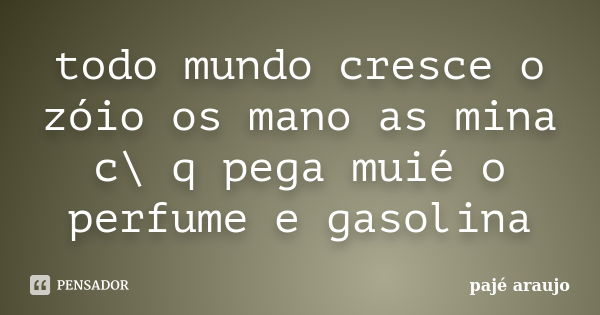 todo mundo cresce o zóio os mano as mina c\ q pega muié o perfume e gasolina... Frase de pajé araujo.