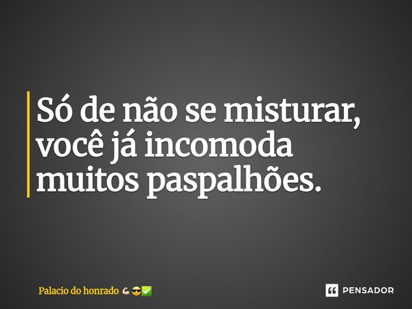 ⁠Só de não se misturar, você já incomoda muitos paspalhões.... Frase de Palacio do honrado.