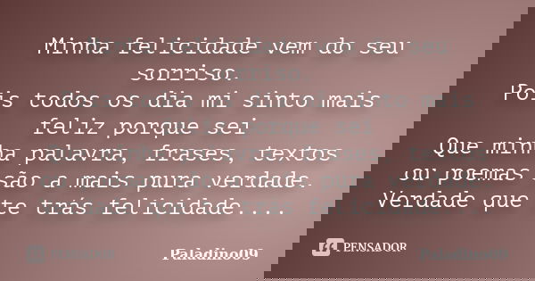 Minha felicidade vem do seu sorriso. Pois todos os dia mi sinto mais feliz porque sei Que minha palavra, frases, textos ou poemas são a mais pura verdade. Verda... Frase de Paladino09.
