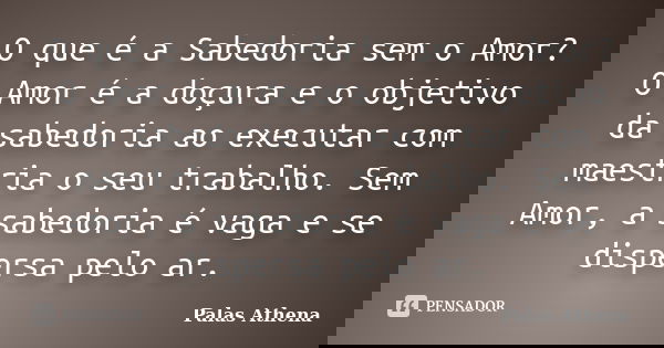 O que é a Sabedoria sem o Amor? O Amor é a doçura e o objetivo da sabedoria ao executar com maestria o seu trabalho. Sem Amor, a sabedoria é vaga e se dispersa ... Frase de Palas Athena.