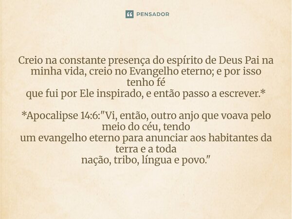 Creio na constante presença do espírito de Deus Pai na minha vida, creio no Evangelho eterno; e por isso tenho fé que fui por Ele inspirado, e então passo a es... Frase de Palavra de Antonio Antolini.