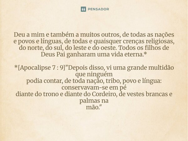 Deu a mim e também a muitos outros, de todas as nações e povos e línguas, de todas e quaisquer crenças religiosas, do norte, do sul, do leste e do oeste. Todos... Frase de Palavra de Antonio Antolini.