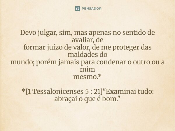 Devo julgar, sim, mas apenas no sentido de avaliar, de formar juízo de valor, de me proteger das maldades do mundo; porém jamais para condenar o outro ou a mim... Frase de Palavra de Antonio Antolini.