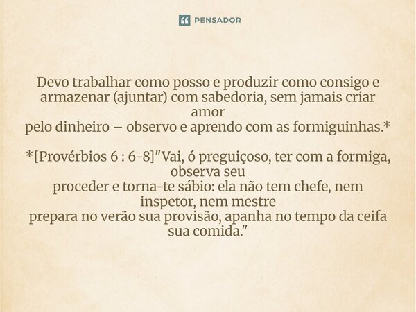 Devo trabalhar como posso e produzir como consigo e armazenar (ajuntar) com sabedoria, sem jamais criar amor pelo dinheiro – observo e aprendo com as formiguin... Frase de Palavra de Antonio Antolini.