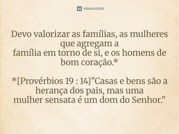 ⁠Devo valorizar as famílias, as mulheres que agregam a família em torno de si, e os homens de bom coração.* *[Provérbios 19 : 14] "Casas e bens são a heran... Frase de Palavra de Antonio Antolini.