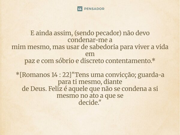 E ainda assim, (sendo pecador) não devo condenar-me a mim mesmo, mas usar de sabedoria para viver a vida em paz e com sóbrio e discreto contentamento.* *[Roman... Frase de Palavra de Antonio Antolini.