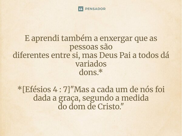 ⁠E aprendi também a enxergar que as pessoas são diferentes entre si, mas Deus Pai a todos dá variados dons.* *[Efésios 4 : 7] "Mas a cada um de nós foi dad... Frase de Palavra de Antonio Antolini.