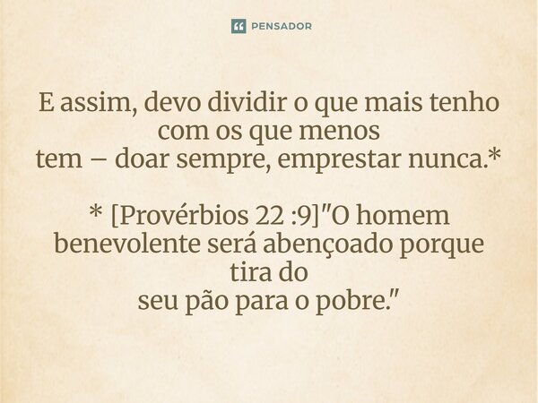 ⁠E assim, devo dividir o que mais tenho com os que menos tem – doar sempre, emprestar nunca.* * [Provérbios 22 :9] "O homem benevolente será abençoado porq... Frase de Palavra de Antonio Antolini.