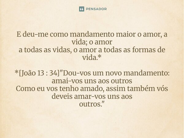 ⁠E deu-me como mandamento maior o amor, a vida; o amor a todas as vidas, o amor a todas as formas de vida.* *[João 13 : 34] "Dou-vos um novo mandamento: am... Frase de Palavra de Antonio Antolini.