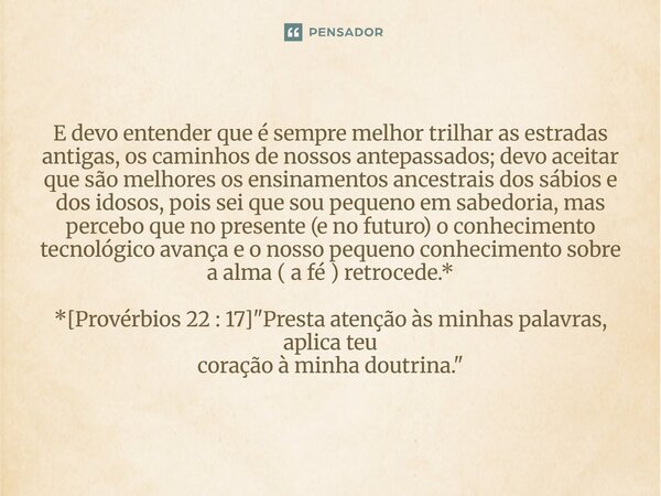 E devo entender que é sempre melhor trilhar as estradas antigas, os caminhos de nossos antepassados; devo aceitar que são melhores os ensinamentos ancestrais d... Frase de Palavra de Antonio Antolini.