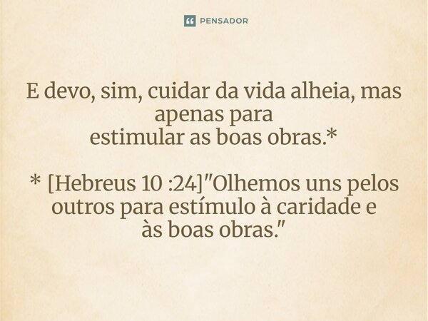 ⁠E devo, sim, cuidar da vida alheia, mas apenas para estimular as boas obras.* * [Hebreus 10 :24] "Olhemos uns pelos outros para estímulo à caridade e às b... Frase de Palavra de Antonio Antolini.