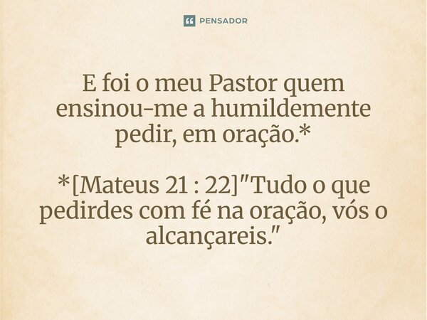 ⁠E foi o meu Pastor quem ensinou-me a humildemente pedir, em oração.* *[Mateus 21 : 22] "Tudo o que pedirdes com fé na oração, vós o alcançareis."... Frase de Palavra de Antonio Antolini.
