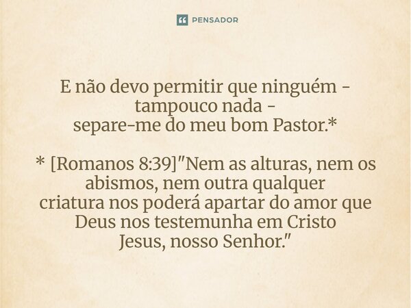 ⁠E não devo permitir que ninguém - tampouco nada - separe-me do meu bom Pastor.* * [Romanos 8:39] "Nem as alturas, nem os abismos, nem outra qualquer criat... Frase de Palavra de Antonio Antolini.