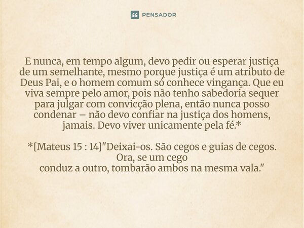 E nunca, em tempo algum, devo pedir ou esperar justiça de um semelhante, mesmo porque justiça é um atributo de Deus Pai, e o homem comum só conhece vingança. Q... Frase de Palavra de Antonio Antolini.