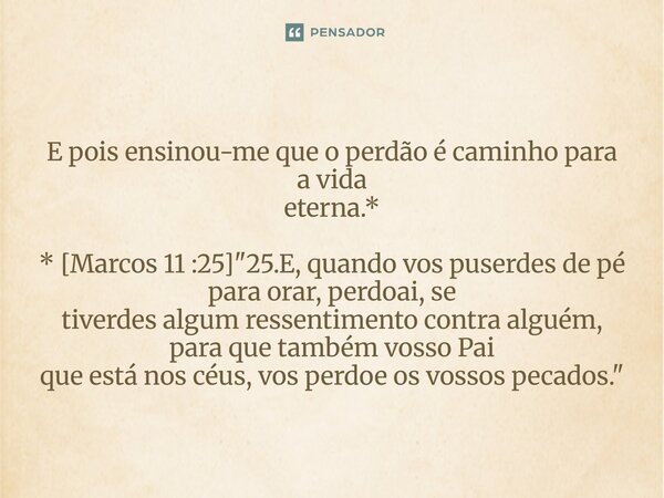 E pois ensinou-me que o perdão é caminho para a vida eterna.* ⁠* [Marcos 11 :25] "25.E, quando vos puserdes de pé para orar, perdoai, se tiverdes algum res... Frase de Palavra de Antonio Antolini.