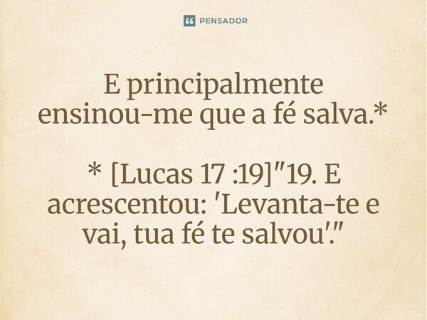 ⁠E principalmente ensinou-me que a fé salva.* * [Lucas 17 :19] "19. E acrescentou: 'Levanta-te e vai, tua fé te salvou'."... Frase de Palavra de Antonio Antolini.