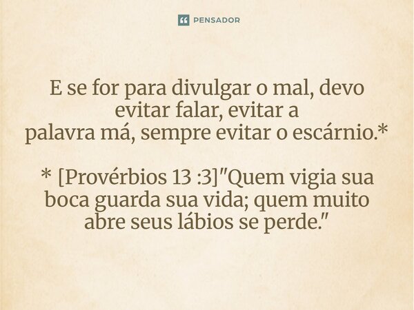 ⁠E se for para divulgar o mal, devo evitar falar, evitar a palavra má, sempre evitar o escárnio.* * [Provérbios 13 :3] "Quem vigia sua boca guarda sua vida... Frase de Palavra de Antonio Antolini.
